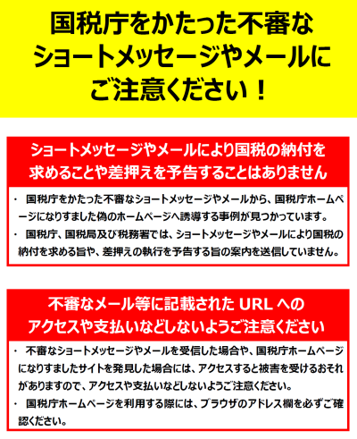 国税庁をかたった不審なショートメッセージやメールにご注意ください！ショートメッセージやメールにより国税の納付を求めることや差し押さえを予告することはありません。不審なメール等に記載されたURLへのアクセスや支払いなどしないようご注意ください